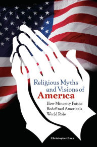 Title: Religious Myths and Visions of America: How Minority Faiths Redefined America's World Role, Author: Christopher Buck