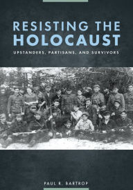 Title: Resisting the Holocaust: Upstanders, Partisans, and Survivors, Author: Paul R. Bartrop