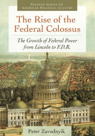 Title: The Rise of the Federal Colossus: The Growth of Federal Power from Lincoln to F.D.R., Author: Peter Zavodnyik