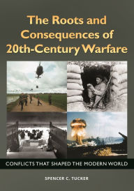 Title: The Roots and Consequences of 20th-Century Warfare: Conflicts That Shaped the Modern World, Author: Spencer C. Tucker