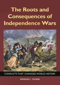 Title: The Roots and Consequences of Independence Wars: Conflicts That Changed World History, Author: Spencer C. Tucker