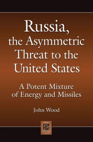 Title: Russia, the Asymmetric Threat to the United States: A Potent Mixture of Energy and Missiles, Author: John Wood