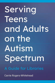 Title: Serving Teens and Adults on the Autism Spectrum: A Guide for Libraries, Author: Carrie Rogers-Whitehead