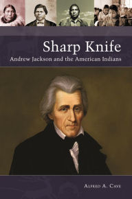 Title: Sharp Knife: Andrew Jackson and the American Indians, Author: Alfred A. Cave