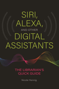Title: Siri, Alexa, and Other Digital Assistants: The Librarian's Quick Guide, Author: Nicole Hennig