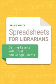 Title: Spreadsheets for Librarians: Getting Results with Excel and Google Sheets, Author: Bruce White