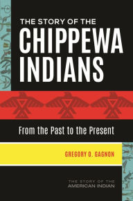 Title: The Story of the Chippewa Indians: From the Past to the Present, Author: Gregory O. Gagnon