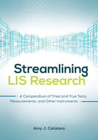 Title: Streamlining LIS Research: A Compendium of Tried and True Tests, Measurements, and Other Instruments, Author: Amy J. Catalano