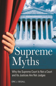 Title: Supreme Myths: Why the Supreme Court Is Not a Court and Its Justices Are Not Judges, Author: Eric J. Segall