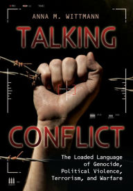 Title: Talking Conflict: The Loaded Language of Genocide, Political Violence, Terrorism, and Warfare, Author: Anna M. Wittmann