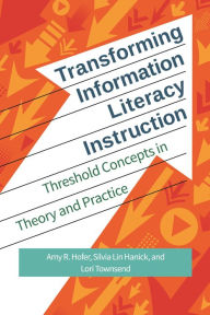 Title: Transforming Information Literacy Instruction: Threshold Concepts in Theory and Practice, Author: Amy R. Hofer