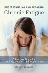 Title: Understanding and Treating Chronic Fatigue: A Practical Guide for Patients, Families, and Practitioners, Author: Joel L. Young