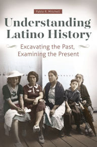 Title: Understanding Latino History: Excavating the Past, Examining the Present, Author: Pablo R. Mitchell