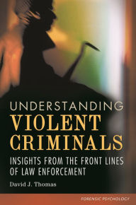 Title: Understanding Violent Criminals: Insights from the Front Lines of Law Enforcement, Author: David J. Thomas