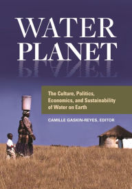 Title: Water Planet: The Culture, Politics, Economics, and Sustainability of Water on Earth, Author: Camille Gaskin-Reyes