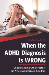 Title: When the ADHD Diagnosis Is Wrong: Understanding Other Factors That Affect Attention in Children, Author: Paul G. Swingle