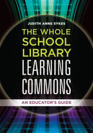 Title: The Whole School Library Learning Commons: An Educator's Guide, Author: Judith Anne Sykes
