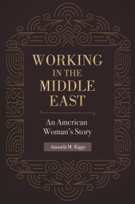 Title: Working in the Middle East: An American Woman's Story, Author: Amanda M. Riggs