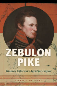 Title: Zebulon Pike: Thomas Jefferson's Agent for Empire, Author: George R. Matthews