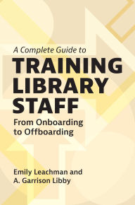 Title: A Complete Guide to Training Library Staff: From Onboarding to Offboarding, Author: Emily Leachman