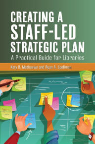 Title: Creating a Staff-Led Strategic Plan: A Practical Guide for Libraries, Author: Katy B. Mathuews