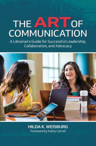 Title: The Art of Communication: A Librarian's Guide for Successful Leadership, Collaboration, and Advocacy, Author: Hilda K. Weisburg