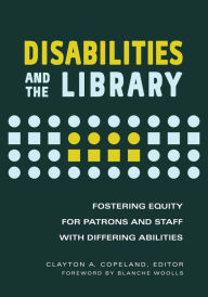 Title: Disabilities and the Library: Fostering Equity for Patrons and Staff with Differing Abilities, Author: Blanche Woolls