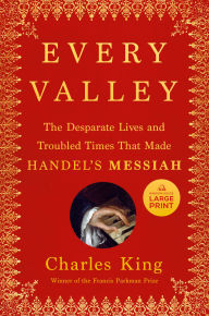 Title: Every Valley: The Desperate Lives and Troubled Times That Made Handel's Messiah, Author: Charles King