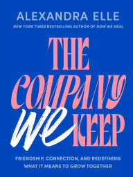 Title: The Company We Keep: Friendship, Connection, and Redefining What It Means to Grow Together, Author: Alexandra Elle