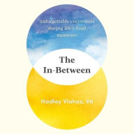 Title: The In-Between: Unforgettable Encounters During Life's Final Moments, Author: Hadley Vlahos