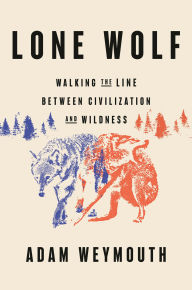 Title: Lone Wolf: Walking the Line Between Civilization and Wildness, Author: Adam Weymouth