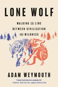 Title: Lone Wolf: Walking the Line Between Civilization and Wildness, Author: Adam Weymouth