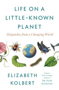 Title: Life on a Little-Known Planet: Dispatches from a Changing World, Author: Elizabeth  Kolbert