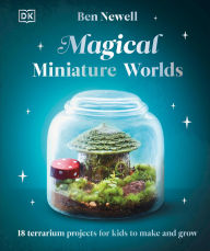 Title: Magical Miniature Worlds: 18 Terrarium Projects for Kids to Make and Grow, Author: Ben Newell