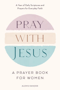 Title: Pray with Jesus: A Prayer Book for Women: A Year of Daily Scriptures and Prayers for Everyday Faith, Author: Alexis Kanode