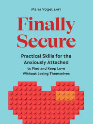 Title: Finally Secure: Practical Skills for the Anxiously Attached to Find and Keep Love Without Losing Themselves (Attachment Theory), Author: Maria Vogel LMFT