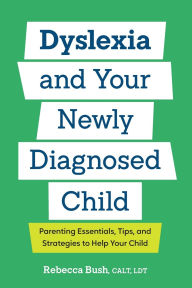 Title: Dyslexia and Your Newly Diagnosed Child: Parenting Essentials, Tips, and Strategies to Help Your Child, Author: Rebecca Bush CALT