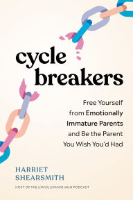 Cycle Breakers: Free Yourself from Emotionally Immature Parents and Be the Parent You Wish You'd Had