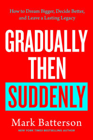 Title: Gradually Then Suddenly: How to Dream Bigger, Decide Better, and Leave a Lasting Legacy, Author: Mark Batterson