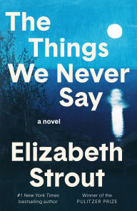 Title: The Things We Never Say: A Novel, Author: Elizabeth Strout