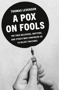 Title: A Pox on Fools: The True Believers, Grifters, and Cynics Who Convinced Us to Reject Vaccines, Author: Thomas Levenson