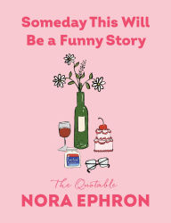 Title: Someday This Will Be a Funny Story: The Quotable Nora Ephron, Author: Nora Ephron