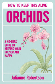 Title: Orchids: How to Keep This Alive: A no-fuss guide to keeping your houseplant happy, Author: Julianne Robertson