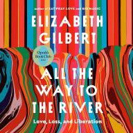 Title: All the Way to the River: Love, Loss, and Liberation, Author: Elizabeth Gilbert