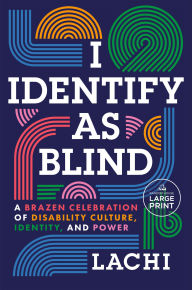 Title: I Identify as Blind: A Brazen Celebration of Disability Culture, Identity, and Power, Author: Lachi