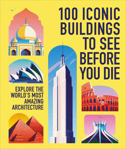 100 Iconic Buildings to See Before You Die: Explore the Worldâ?Ts Most Amazing Architecture