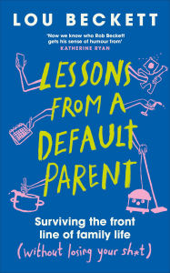 Title: Lessons from a Default Parent: Surviving the Front Line of Family Life (Without Losing Your Sh*t), Author: Lou Beckett