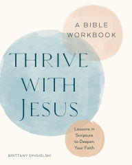 Title: Thrive with Jesus: A Bible Workbook: Lessons in Scripture to Deepen Your Faith, Author: Brittany Smigielski