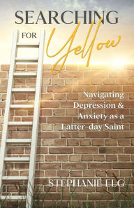 Title: Searching for Yellow: Navigating Depression & Anxiety as a Latter-day Saint, Author: Stephanie Elg