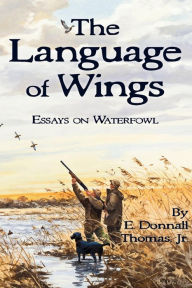 Title: The Language of Wings: Essays on Waterfowl, Author: E. Donnall Thomas Jr.